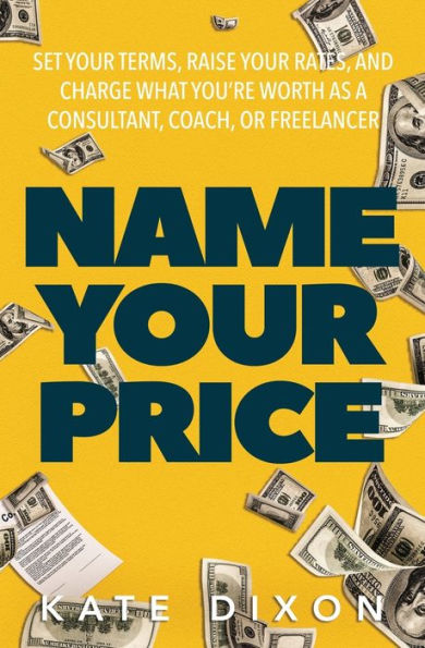 Name Your Price: Set Terms, Raise Rates, and Charge What You're Worth as a Consultant, Coach, or Freelancer