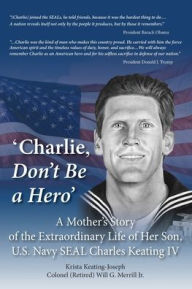 Title: 'Charlie, Don't Be a Hero': A Mother's Story of the Extraordinary Life of Her Son, U.S. Navy SEAL Charles Keating IV, Author: Krista Keating-Joseph