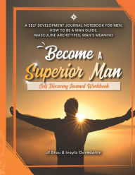 Title: Become A Superior Man: Self Discovery Journal Workbook: A Self Development Journal Workbook For Men, How to be a Man Guide, Masculine Archetypes, Man's Meaning, Author: Staci Weber