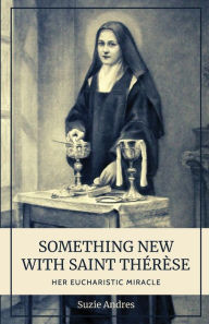 Title: Something New with St. Thérèse: Her Eucharistic Miracle, Author: Suzie Andres