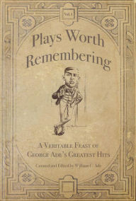 Title: Plays Worth Remembering - Volume 1: A Veritable Feast of George Ade's Greatest Hits, Author: William C Ade