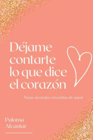 Title: Déjame contarte lo que dice el corazón: Notas mentales envueltas de amor, Author: Paloma Alcantar