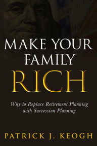 Title: Make Your Family Rich: Why to Replace Retirement Planning with Succession Planning, Author: Patrick J. Keogh