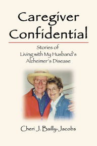 Title: Caregiver Confidential: Stories of Living with My Husband's Alzheimer's Disease, Author: Cheri J Bailly-Jacobs