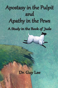 Title: Apostasy in the Pulpit and Apathy in the Pews: A Study in the Book of Jude, Author: Guy Lee