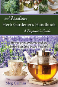 Title: The Christian Herb Gardener's Handbook: A Beginner's Guide, Author: Meg Grimm