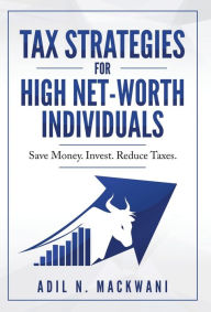 Title: Tax Strategies for High Net-Worth Individuals: Save Money. Invest. Reduce Taxes., Author: Adil N. Mackwani