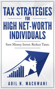 Title: Tax Strategies for High Net-Worth Individuals: Save Money. Invest. Reduce Taxes., Author: Adil N. Mackwani