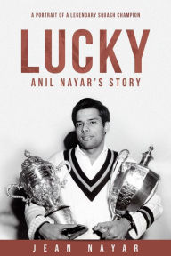 Title: Lucky-Anil Nayar's Story: A Portrait of a Legendary Squash Champion, Author: Jean Nayar