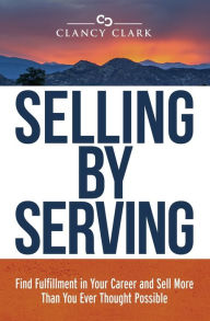 Title: Selling by Serving: Find Fulfillment in Your Career and Sell More Than You Ever Thought Possible, Author: Clancy Clark