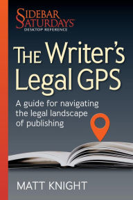 Title: The Writer's Legal GPS: A guide for navigating the legal landscape of publishing (A Sidebar Saturdays Desktop Reference), Author: Matt Knight