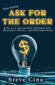 Title: You Gotta Ask for the Order: Life as a Successful Salesperson, Business Owner, and Entrepreneur, Author: Steve Cina