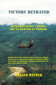 Title: Victory Betrayed: Operation Dewey Canyon: US Marines in Vietnam, Author: Ronald Winter