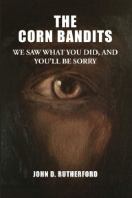 Title: The Corn Bandits: We saw what you did, and you'll be sorry, Author: John D Rutherford
