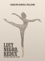 Title: LUCY NEGRO, REDUX: The Bard, a Book, and a Ballet, Author: Caroline Randall Williams