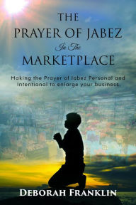 Title: The Prayer of Jabez In The Marketplace: Making the Prayer of Jabez personal and intentional to enlarge the territory of your business., Author: Deborah  Franklin