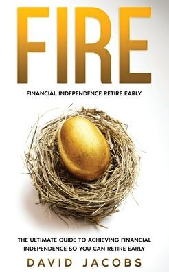 Fire: Financial Independence Retire Early: Financial Independence Retire Early: The Ultimate Guide To Achieving Financial Independence So You Can Retire Early