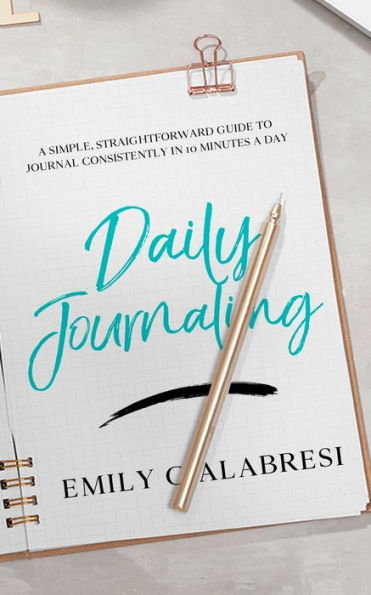 Daily Journaling: A Simple Straightforward Guide to Journal Consistently in 10 Minutes a Day