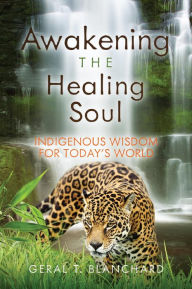 Title: Awakening the Healing Soul: Indigenous Wisdom for Today's World, Author: Geral Blanchard