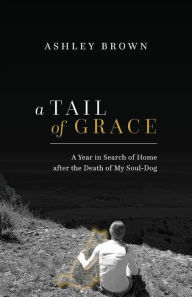 Title: A Tail of Grace: A year in search of home after the death of my soul-dog, Author: Ashley Brown
