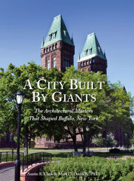 Title: A City Built By Giants: The Architectural Masters That Shaped Buffalo, New York, Author: Austin R. Clark