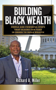 Title: Building Black Wealth: Simple and Powerful Steps that Blacks Can Take in Order to Build Wealth, Author: Richard Miller