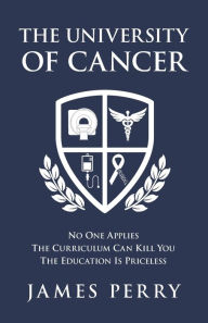 Title: The University of Cancer: No One Applies - The Curriculum Can Kill You - The Education Is Priceless, Author: James Perry