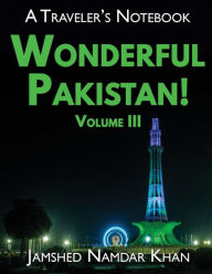 Title: Wonderful Pakistan! A Traveler's Notebook, Volume 3, Author: Jamshed Namdar Khan