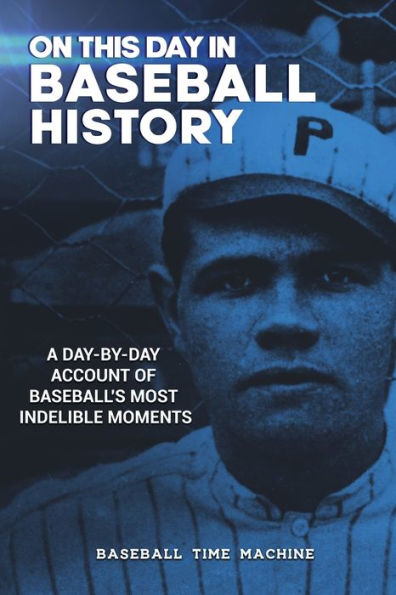 On This Day in Baseball History: A Day-by-Day Account of Baseball's Most Indelible Moments