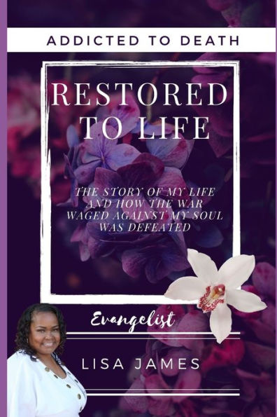 Addicted to Death Restored Life: the Story of My Life and How War Waged Against Soul Was Defeated