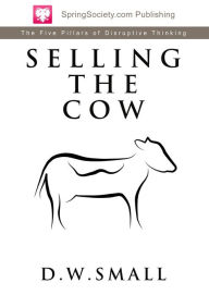 Title: Selling The Cow: The Five Pillars of Disruptive Thinking, Author: D.W. Small