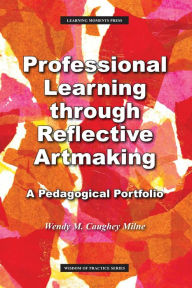 Title: Professional Learning through Reflective Artmaking: A Pedagogical Portfolio, Author: Wendy M Milne