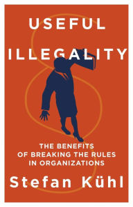 Title: Useful Illegality: The Benefits of Breaking the Rules in Organizations, Author: Stefan Kühl