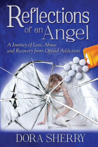 Title: Reflections of an Angel: A Journey of Loss, Abuse and Recovery from Opioid Addiction, Author: Dora Sherry