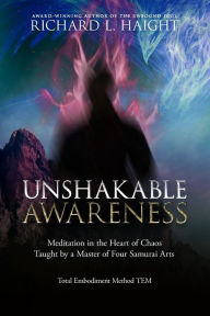 Title: Unshakable Awareness: Meditation in the Heart of Chaos, Taught by a Master of Four Samurai Arts, Author: Richard L Haight
