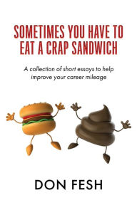 Title: Sometimes You Have To Eat A Crap Sandwich: A collection of short essays to help improve your career mileage, Author: Don Fesh