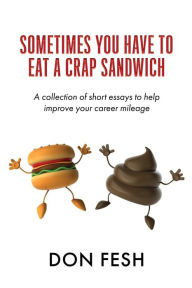 Title: Sometimes You Have To Eat A Crap Sandwich: A collection of short essays to help improve your career mileage, Author: Don Fesh