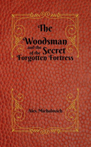 Title: The Woodsman and the Secret of the Forgotten Fortress, Author: Alex Michalovich