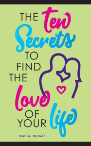 Title: The Ten Secrets To Find The Love Of your Life: What if I told you that you can be passionately in love forever?, Author: Daniel Ratner