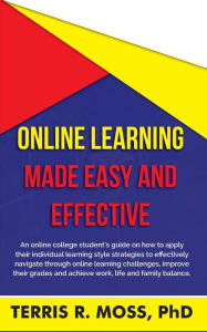 Title: Online Learning Made Easy and Effective: An online college student's guide on how to apply their individual learning style strategies to effectively navigate through online learning challenges, improve their grades and achieve work, life and family balanc, Author: Terris R Moss