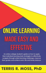 Title: Online Learning Made Easy and Effective: An online college student's guide on how to apply their individual learning style strategies to effectively navigate through online learning challenges, improve their grades and achieve work, life and family balanc, Author: Terris  R Moss