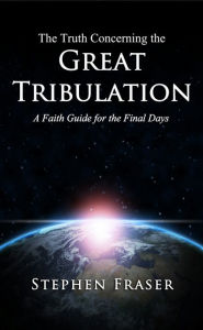 Title: The Truth Concerning the Great Tribulation: A Faith Guide for the Final Days, Author: Stephen  Fraser