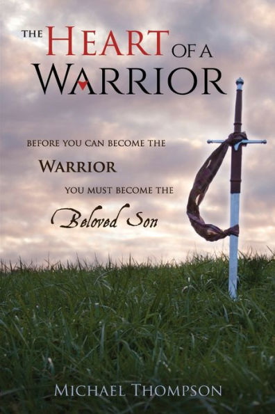 The Heart of a Warrior: Before You Can Become the Warrior You Must Become the Beloved Son