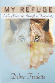 Title: My Refuge: Finding Peace & Strength in Uncertainty, Author: Debra Fredette