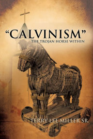 Title: CALVINISM The Trojan Horse Within, Author: Terry Lee Miller