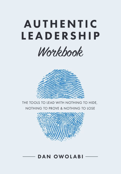 Authentic Leadership Workbook: The Tools to Lead With Nothing to Hide, Nothing to Prove & Nothing to Lose