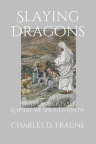 Title: Slaying Dragons: What Exorcists See & What We Should Know, Author: Charles D Fraune