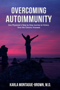 Title: OVERCOMING AUTOIMMUNITY: One Physician's Step by Step Journey to Victory Over Her Chronic Illnesses, Author: Karla Montague-Brown