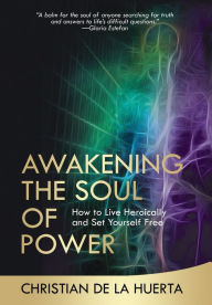 Title: Awakening the Soul of Power: How to Live Heroically and Set Yourself Free, Author: Christian de la Huerta