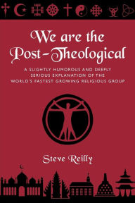 Title: We Are The Post-Theological: A slightly humorous and deeply serious explanation of the fastest growing religious group, Author: Steve Reilly